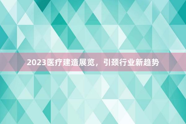 2023医疗建造展览，引颈行业新趋势